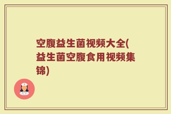空腹益生菌视频大全(益生菌空腹食用视频集锦)
