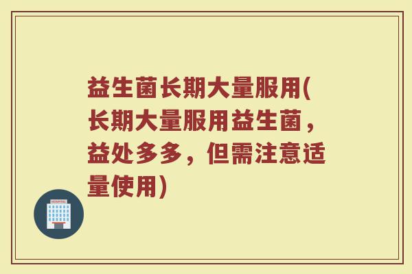 益生菌长期大量服用(长期大量服用益生菌，益处多多，但需注意适量使用)