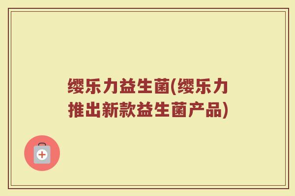 缨乐力益生菌(缨乐力推出新款益生菌产品)