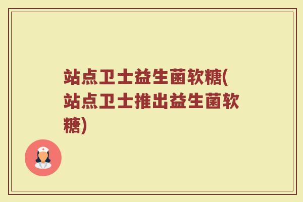 站点卫士益生菌软糖(站点卫士推出益生菌软糖)
