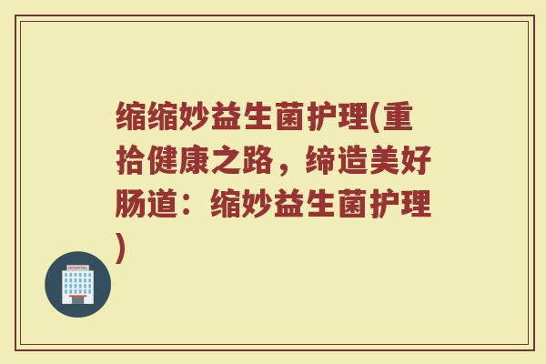 缩缩妙益生菌护理(重拾健康之路，缔造美好肠道：缩妙益生菌护理)