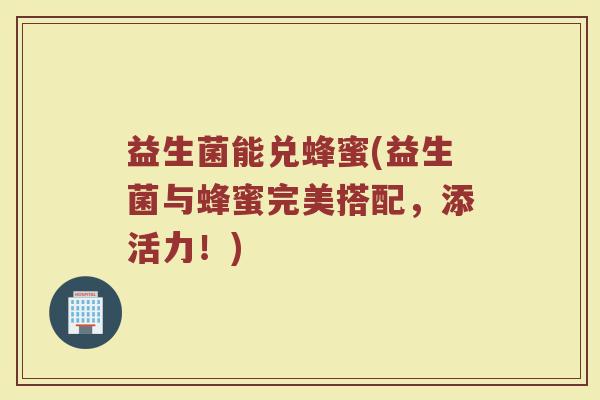益生菌能兑蜂蜜(益生菌与蜂蜜完美搭配，添活力！)