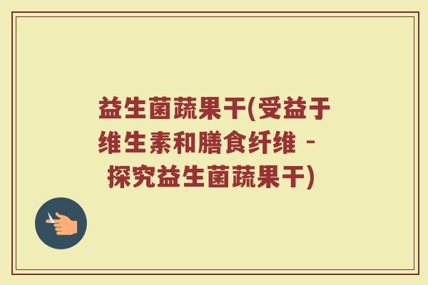 益生菌蔬果干(受益于维生素和膳食纤维 - 探究益生菌蔬果干)