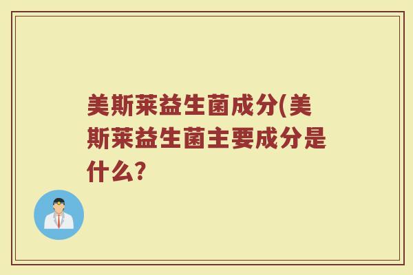美斯莱益生菌成分(美斯莱益生菌主要成分是什么？