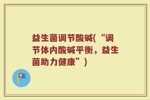益生菌调节酸碱(“调节体内酸碱平衡，益生菌助力健康”)