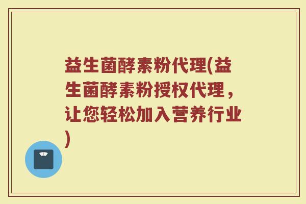 益生菌酵素粉代理(益生菌酵素粉授权代理，让您轻松加入营养行业)