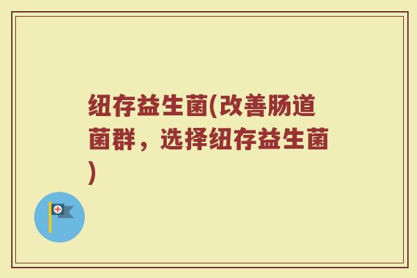 纽存益生菌(改善肠道菌群，选择纽存益生菌)