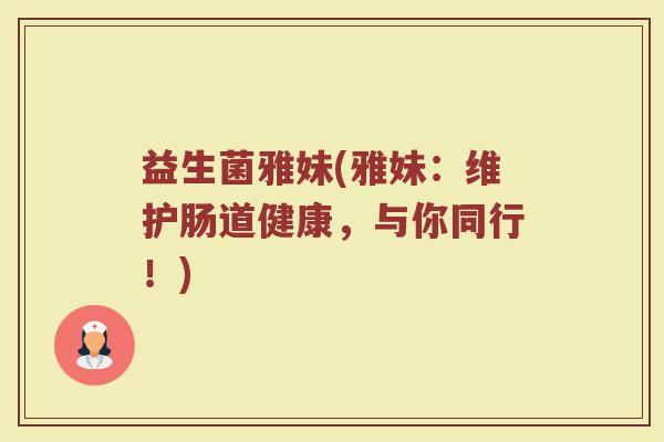 益生菌雅妹(雅妹：维护肠道健康，与你同行！)