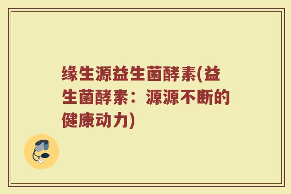 缘生源益生菌酵素(益生菌酵素：源源不断的健康动力)