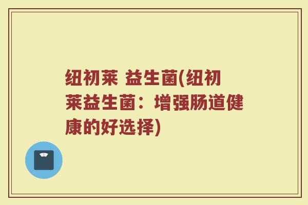 纽初莱 益生菌(纽初莱益生菌：增强肠道健康的好选择)