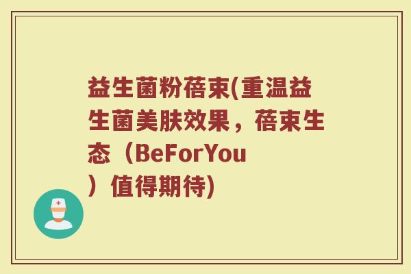 益生菌粉蓓束(重温益生菌美肤效果，蓓束生态（BeForYou）值得期待)