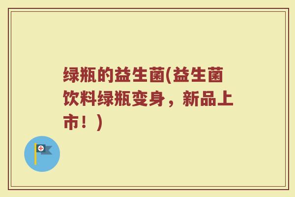 绿瓶的益生菌(益生菌饮料绿瓶变身，新品上市！)