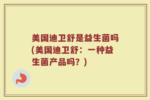 美国迪卫舒是益生菌吗(美国迪卫舒：一种益生菌产品吗？)