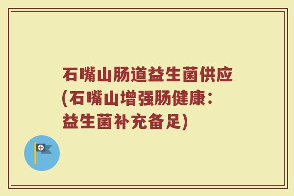 石嘴山肠道益生菌供应(石嘴山增强肠健康：益生菌补充备足)