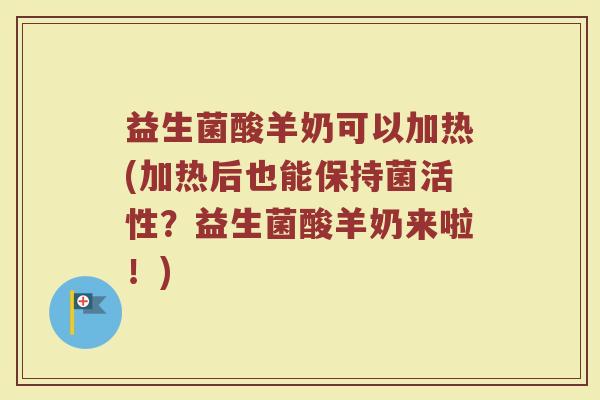 益生菌酸羊奶可以加热(加热后也能保持菌活性？益生菌酸羊奶来啦！)