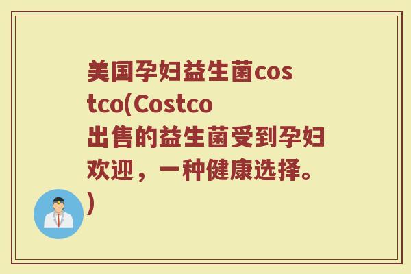 美国孕妇益生菌costco(Costco出售的益生菌受到孕妇欢迎，一种健康选择。)
