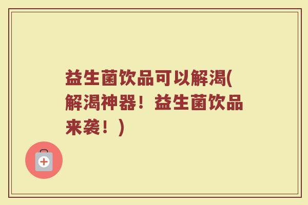 益生菌饮品可以解渴(解渴神器！益生菌饮品来袭！)