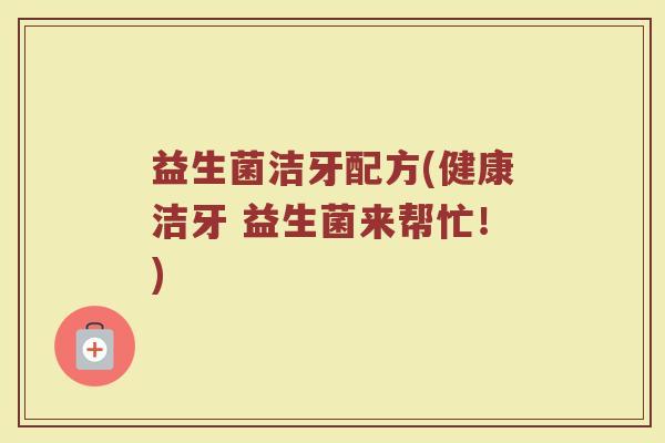 益生菌洁牙配方(健康洁牙 益生菌来帮忙！)