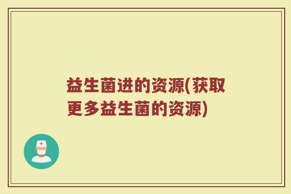 益生菌进的资源(获取更多益生菌的资源)