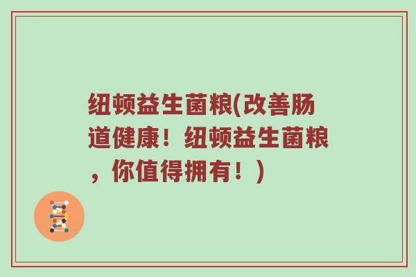 纽顿益生菌粮(改善肠道健康！纽顿益生菌粮，你值得拥有！)
