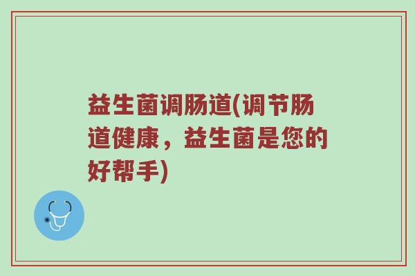 益生菌调肠道(调节肠道健康，益生菌是您的好帮手)