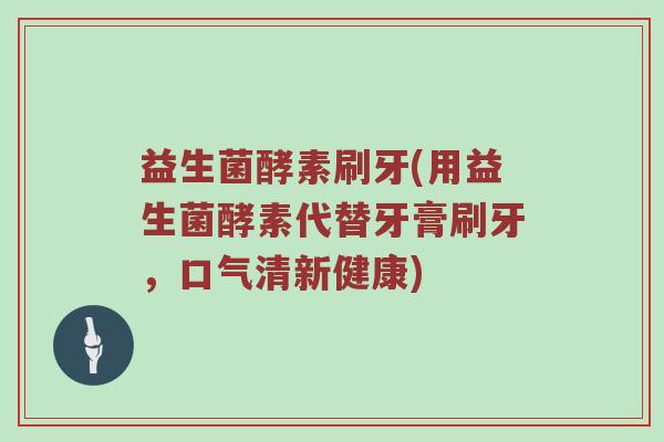 益生菌酵素刷牙(用益生菌酵素代替牙膏刷牙，口气清新健康)