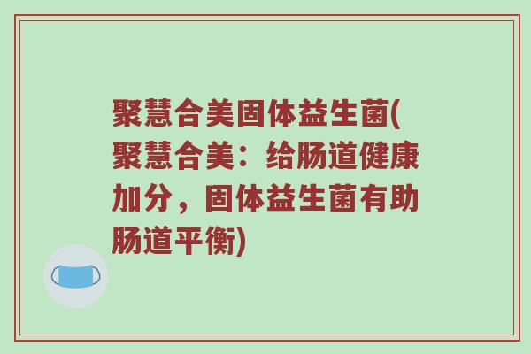 聚慧合美固体益生菌(聚慧合美：给肠道健康加分，固体益生菌有助肠道平衡)