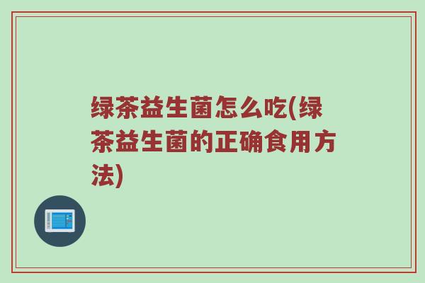 绿茶益生菌怎么吃(绿茶益生菌的正确食用方法)