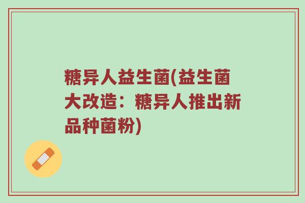 糖异人益生菌(益生菌大改造:糖异人推出新品种菌粉) 糖异人益生菌(益生菌大改造:糖异人推出新品种菌粉)