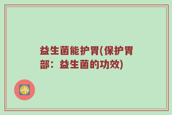 益生菌能护胃(保护胃部：益生菌的功效)
