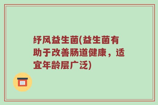 纾风益生菌(益生菌有助于改善肠道健康，适宜年龄层广泛)