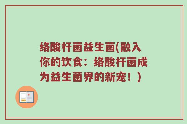 络酸杆菌益生菌(融入你的饮食：络酸杆菌成为益生菌界的新宠！)