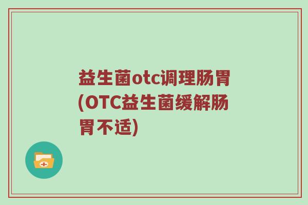 益生菌otc调理肠胃(OTC益生菌缓解肠胃不适)