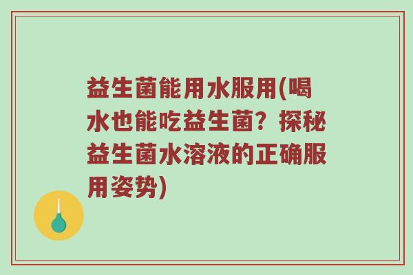 益生菌能用水服用(喝水也能吃益生菌？探秘益生菌水溶液的正确服用姿势)