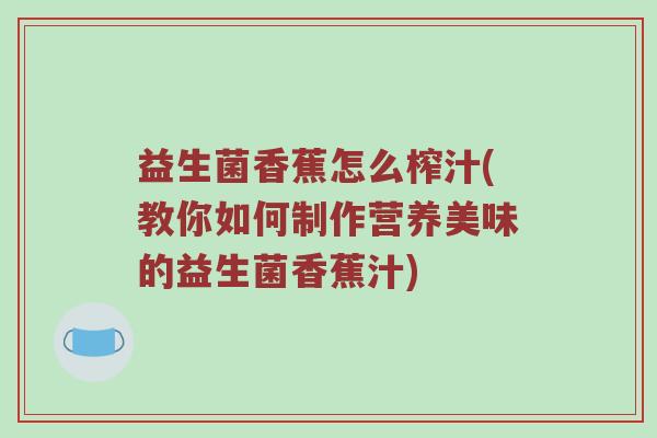 益生菌香蕉怎么榨汁(教你如何制作营养美味的益生菌香蕉汁)