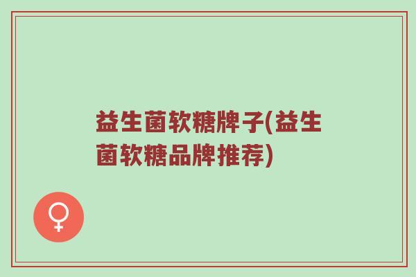 益生菌软糖牌子(益生菌软糖品牌推荐)