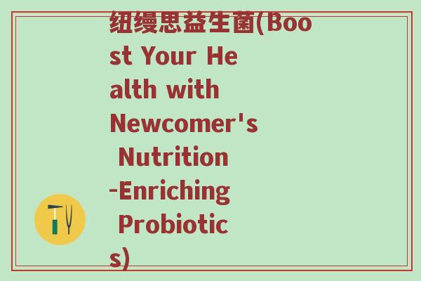 纽缦思益生菌(Boost Your Health with Newcomer's Nutrition-Enriching Probiotics)