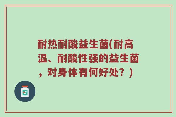 耐热耐酸益生菌(耐高温、耐酸性强的益生菌，对身体有何好处？)