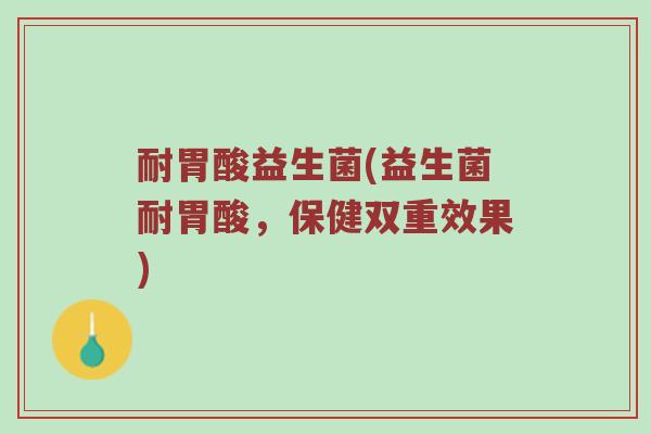 耐胃酸益生菌(益生菌耐胃酸，保健双重效果)