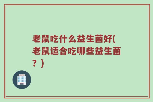 老鼠吃什么益生菌好(老鼠适合吃哪些益生菌？)