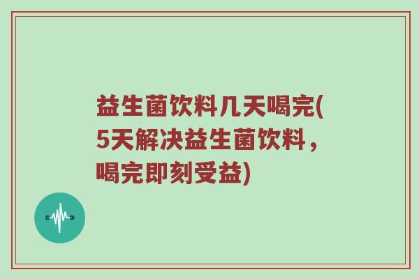 益生菌饮料几天喝完(5天解决益生菌饮料，喝完即刻受益)