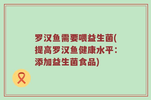 罗汉鱼需要喂益生菌(提高罗汉鱼健康水平：添加益生菌食品)