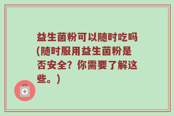益生菌粉可以随时吃吗(随时服用益生菌粉是否安全？你需要了解这些。)
