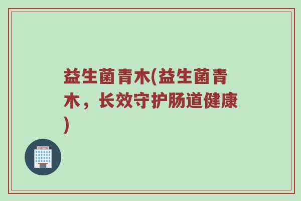 益生菌青木(益生菌青木，长效守护肠道健康)