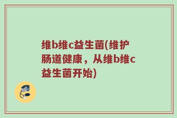 维b维c益生菌(维护肠道健康，从维b维c益生菌开始)