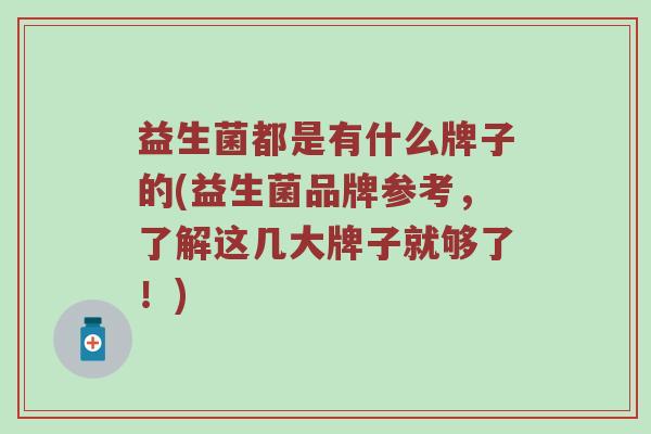 益生菌都是有什么牌子的(益生菌品牌参考，了解这几大牌子就够了！)