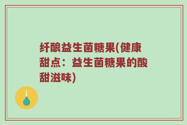 纤酿益生菌糖果(健康甜点：益生菌糖果的酸甜滋味)