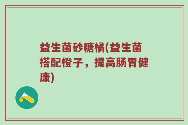 益生菌砂糖橘(益生菌搭配橙子，提高肠胃健康)