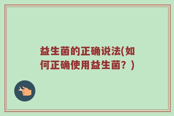 益生菌的正确说法(如何正确使用益生菌？)