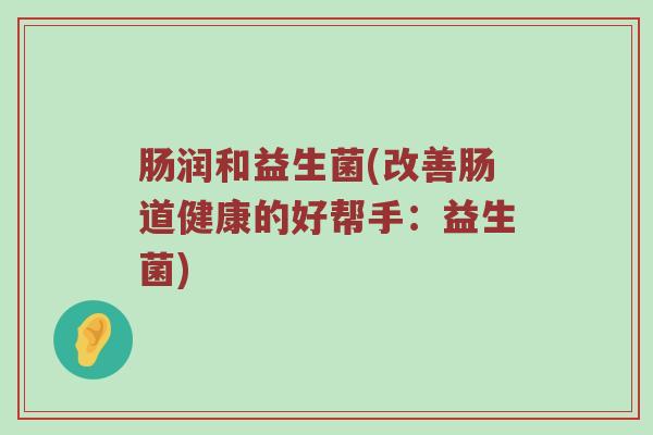 肠润和益生菌(改善肠道健康的好帮手：益生菌)